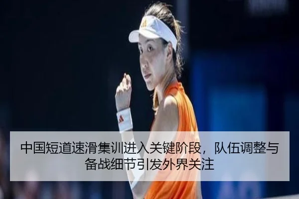 中国短道速滑集训进入关键阶段，队伍调整与备战细节引发外界关注